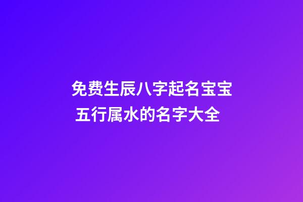 免费生辰八字起名宝宝 五行属水的名字大全